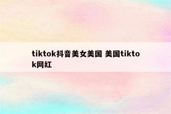 tiktok抖音美女美国 美国tiktok网红