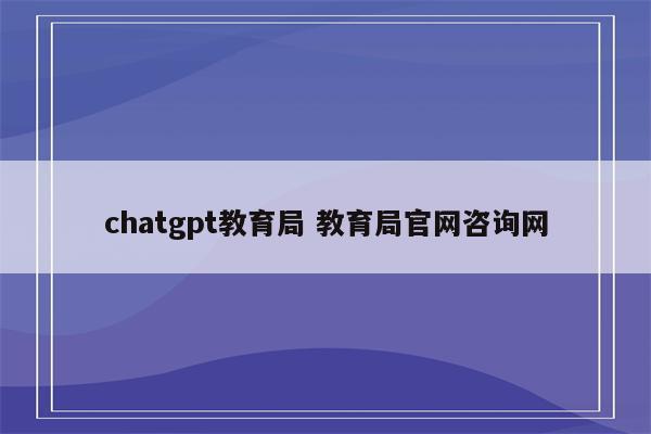 chatgpt教育局 教育局官网咨询网