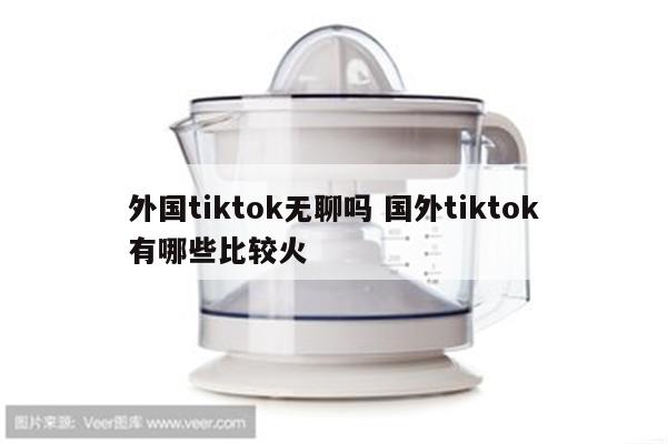 外国tiktok无聊吗 国外tiktok有哪些比较火