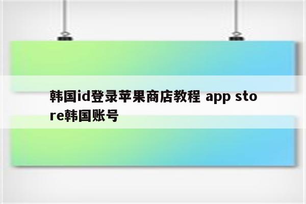 韩国id登录苹果商店教程 app store韩国账号