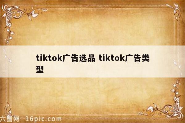 tiktok广告选品 tiktok广告类型