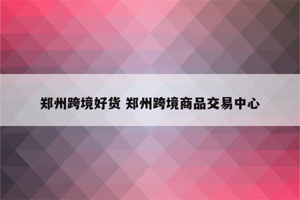 郑州跨境好货 郑州跨境商品交易中心