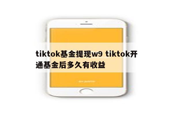 tiktok基金提现w9 tiktok开通基金后多久有收益