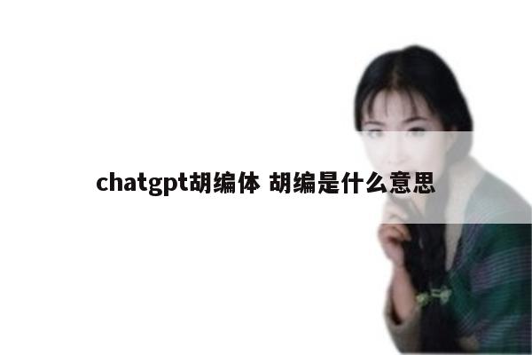 chatgpt胡编体 胡编是什么意思