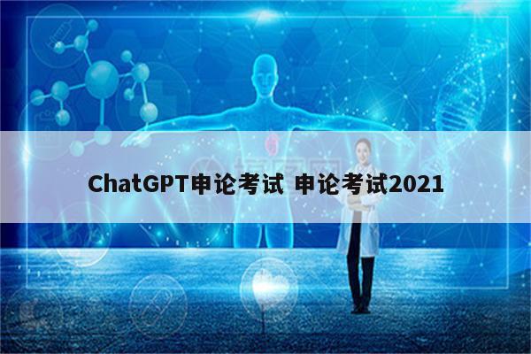 ChatGPT申论考试 申论考试2021