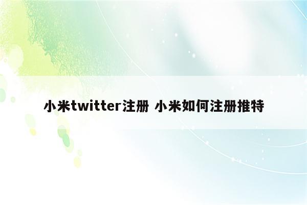 小米twitter注册 小米如何注册推特