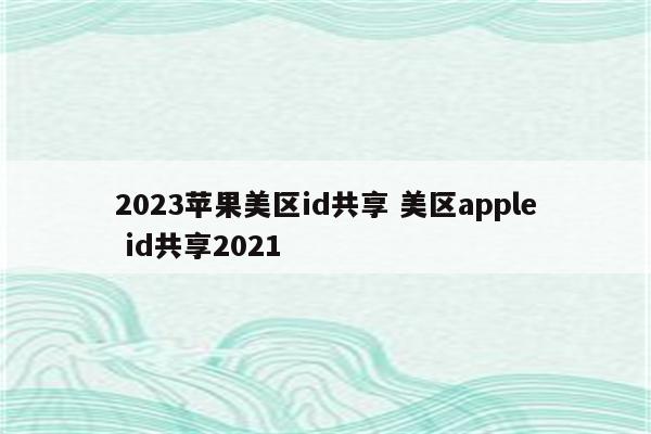 2023苹果美区id共享 美区apple id共享2021