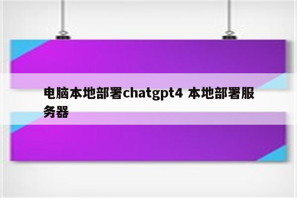 电脑本地部署chatgpt4 本地部署服务器