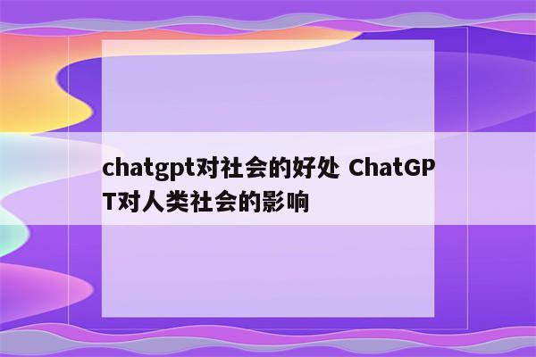 chatgpt对社会的好处 ChatGPT对人类社会的影响