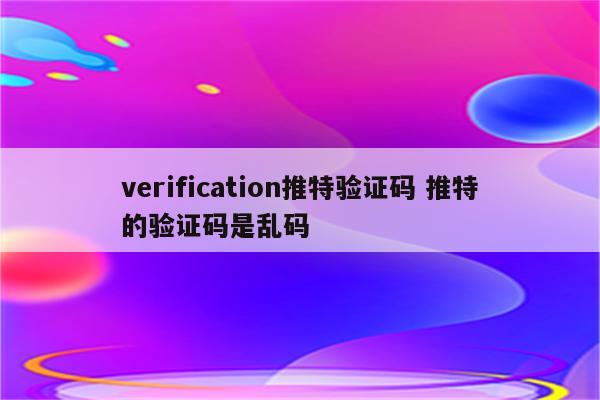 verification推特验证码 推特的验证码是乱码