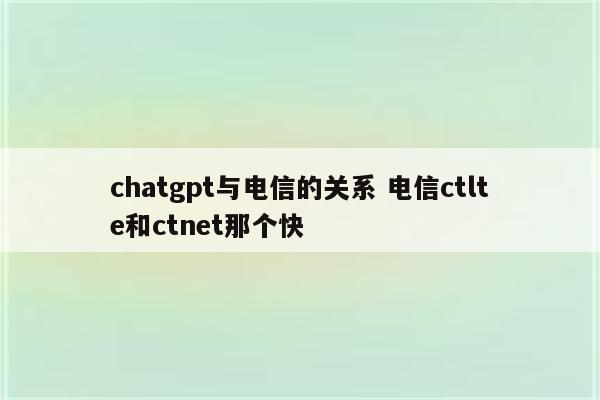 chatgpt与电信的关系 电信ctlte和ctnet那个快