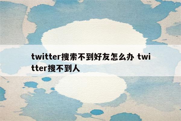 twitter搜索不到好友怎么办 twitter搜不到人