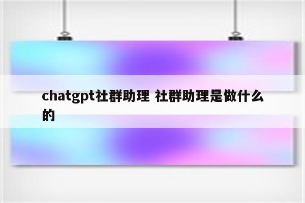 chatgpt社群助理 社群助理是做什么的