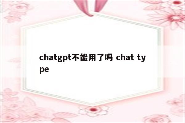 chatgpt不能用了吗 chat type