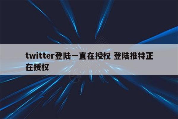 twitter登陆一直在授权 登陆推特正在授权