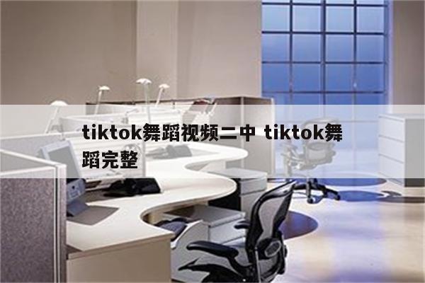 tiktok舞蹈视频二中 tiktok舞蹈完整