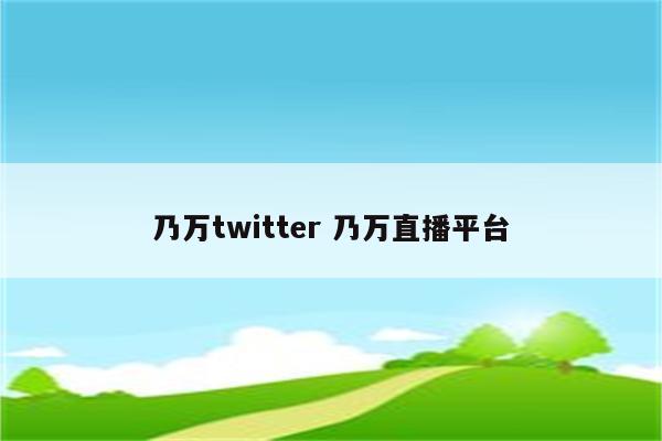 乃万twitter 乃万直播平台