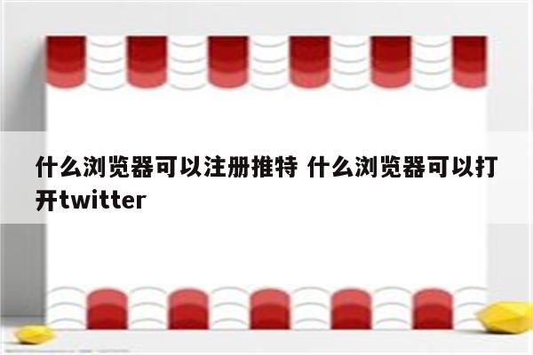 什么浏览器可以注册推特 什么浏览器可以打开twitter