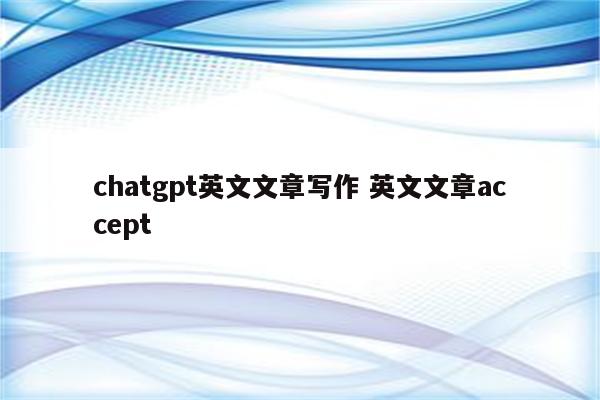 chatgpt英文文章写作 英文文章accept