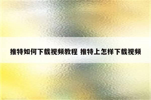 推特如何下载视频教程 推特上怎样下载视频