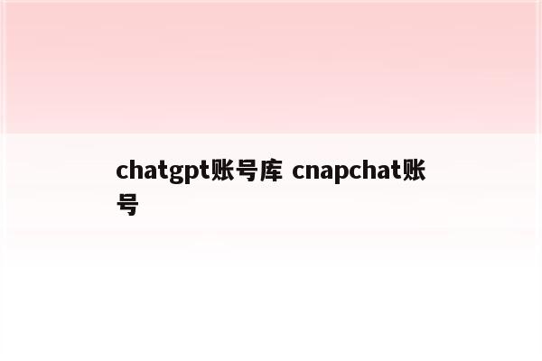 chatgpt账号库 cnapchat账号