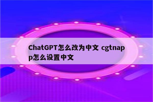 ChatGPT怎么改为中文 cgtnapp怎么设置中文