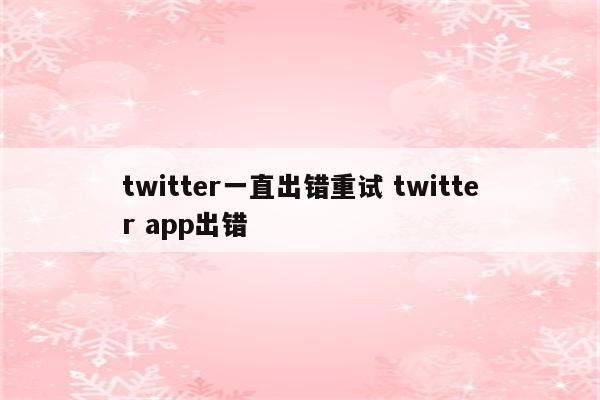 twitter一直出错重试 twitter app出错