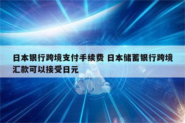 日本银行跨境支付手续费 日本储蓄银行跨境汇款可以接受日元