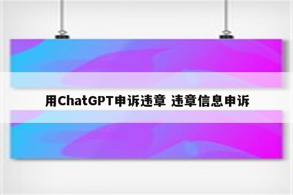 用ChatGPT申诉违章 违章信息申诉