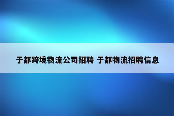 于都跨境物流公司招聘 于都物流招聘信息