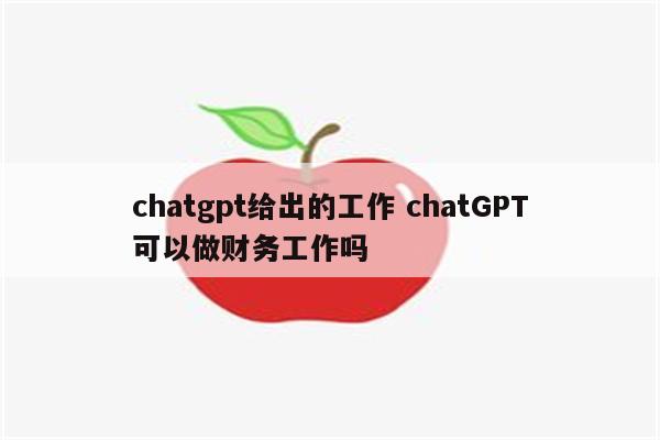 chatgpt给出的工作 chatGPT可以做财务工作吗