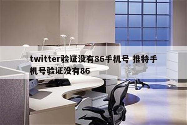 twitter验证没有86手机号 推特手机号验证没有86