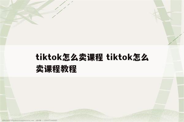 tiktok怎么卖课程 tiktok怎么卖课程教程