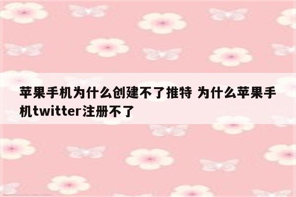 苹果手机为什么创建不了推特 为什么苹果手机twitter注册不了