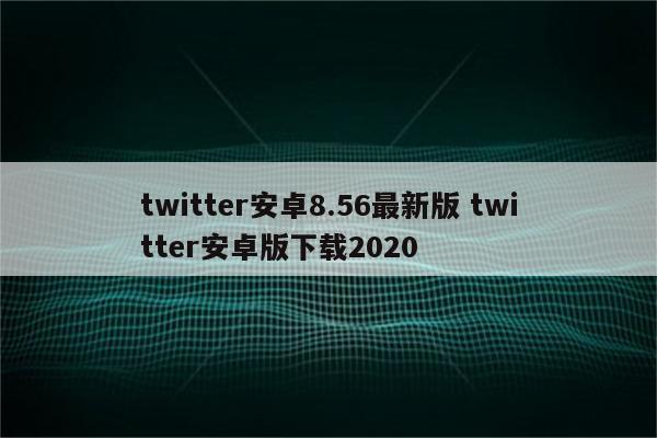 twitter安卓8.56最新版 twitter安卓版下载2020