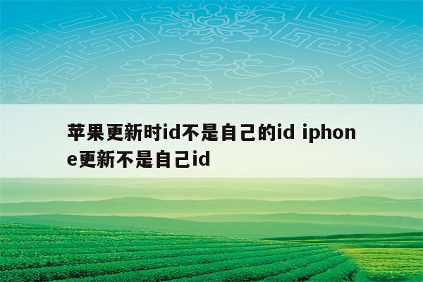 苹果更新时id不是自己的id iphone更新不是自己id