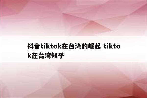 抖音tiktok在台湾的崛起 tiktok在台湾知乎