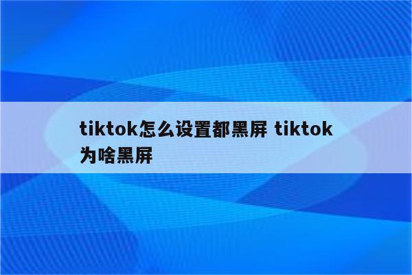 tiktok怎么设置都黑屏 tiktok为啥黑屏