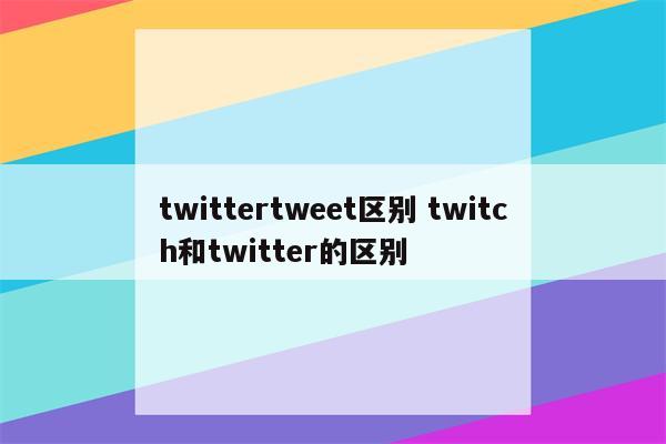 twittertweet区别 twitch和twitter的区别