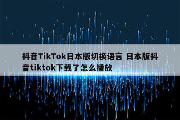 抖音TikTok日本版切换语言 日本版抖音tiktok下载了怎么播放