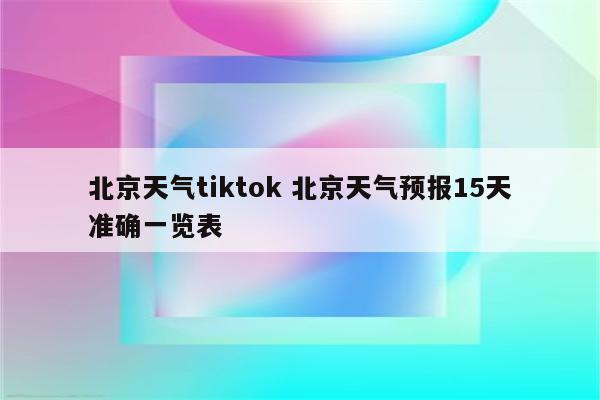 北京天气tiktok 北京天气预报15天准确一览表