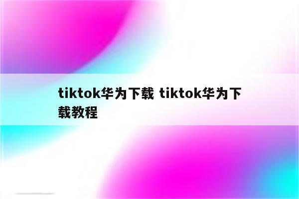 tiktok华为下载 tiktok华为下载教程