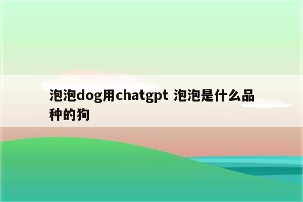 泡泡dog用chatgpt 泡泡是什么品种的狗