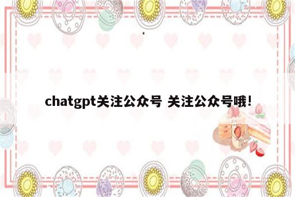 chatgpt关注公众号 关注公众号哦!