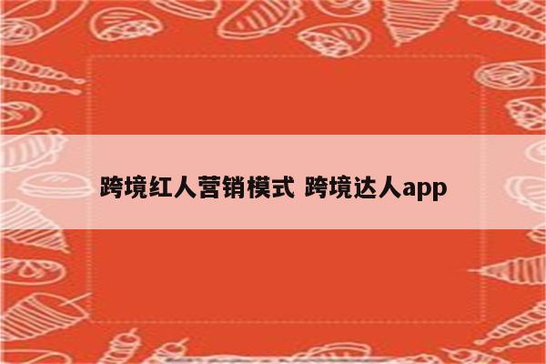 跨境红人营销模式 跨境达人app