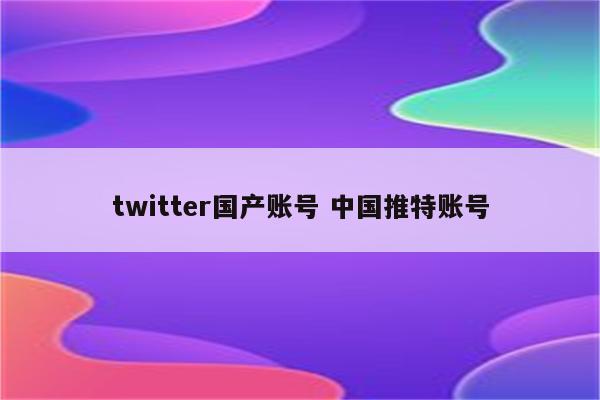 twitter国产账号 中国推特账号