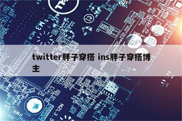 twitter胖子穿搭 ins胖子穿搭博主