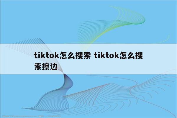 tiktok怎么搜索 tiktok怎么搜索擦边