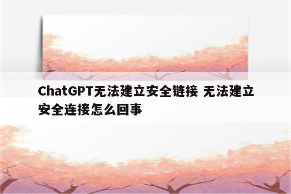 ChatGPT无法建立安全链接 无法建立安全连接怎么回事