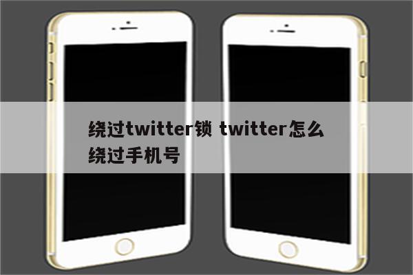 绕过twitter锁 twitter怎么绕过手机号